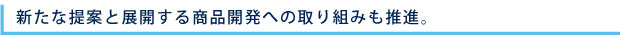 新たな提案と展開する商品開発への取り組みも推進。